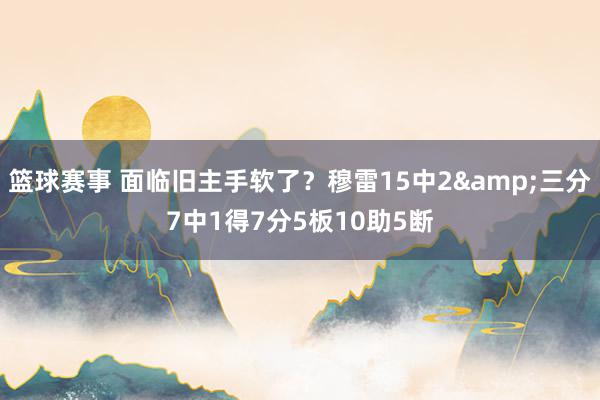 篮球赛事 面临旧主手软了？穆雷15中2&三分7中1得7分5板10助5断