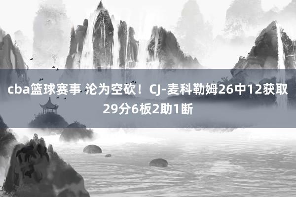 cba篮球赛事 沦为空砍！CJ-麦科勒姆26中12获取29分6板2助1断