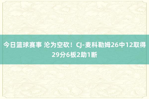 今日篮球赛事 沦为空砍！CJ-麦科勒姆26中12取得29分6板2助1断