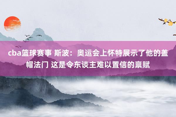 cba篮球赛事 斯波：奥运会上怀特展示了他的盖帽法门 这是令东谈主难以置信的禀赋