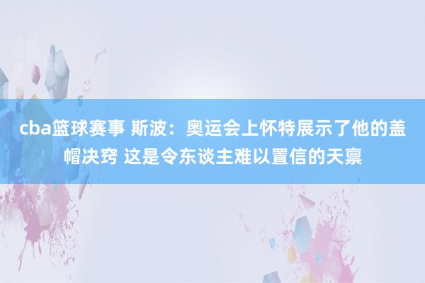 cba篮球赛事 斯波：奥运会上怀特展示了他的盖帽决窍 这是令东谈主难以置信的天禀