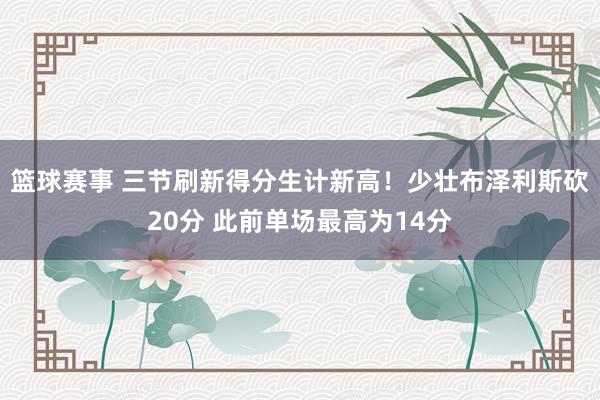 篮球赛事 三节刷新得分生计新高！少壮布泽利斯砍20分 此前单场最高为14分