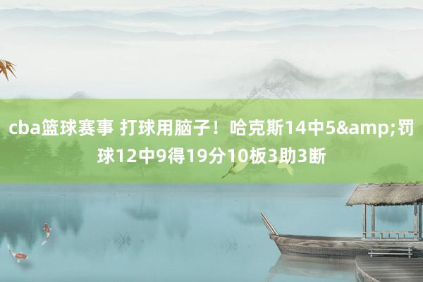 cba篮球赛事 打球用脑子！哈克斯14中5&罚球12中9得19分10板3助3断