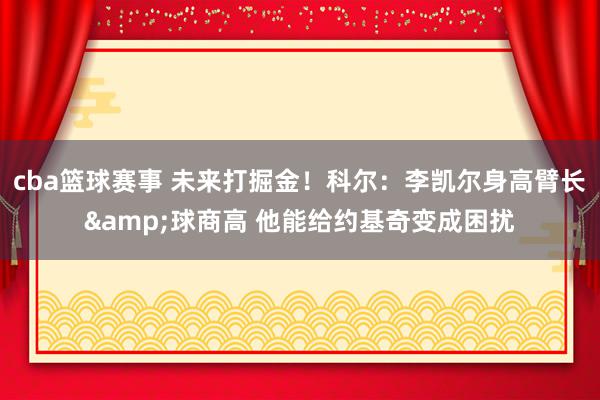 cba篮球赛事 未来打掘金！科尔：李凯尔身高臂长&球商高 他能给约基奇变成困扰