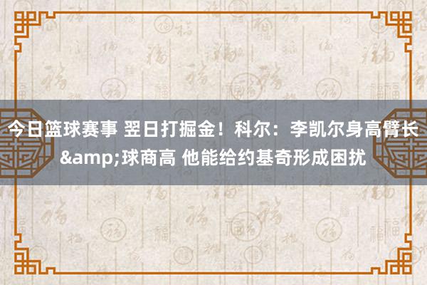 今日篮球赛事 翌日打掘金！科尔：李凯尔身高臂长&球商高 他能给约基奇形成困扰