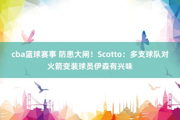 cba篮球赛事 防患大闸！Scotto：多支球队对火箭变装球员伊森有兴味