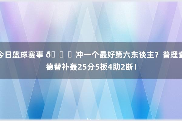 今日篮球赛事 👀冲一个最好第六东谈主？普理查德替补轰25分5板4助2断！