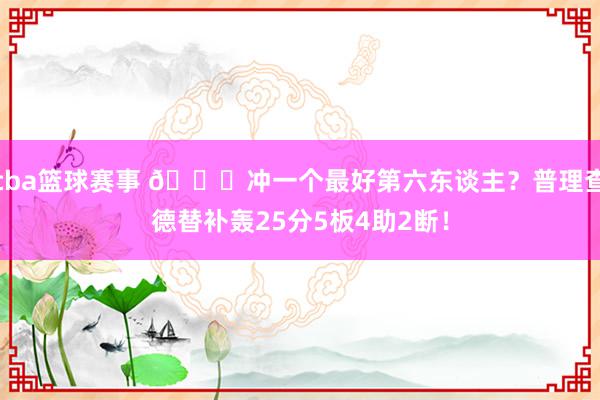 cba篮球赛事 👀冲一个最好第六东谈主？普理查德替补轰25分5板4助2断！