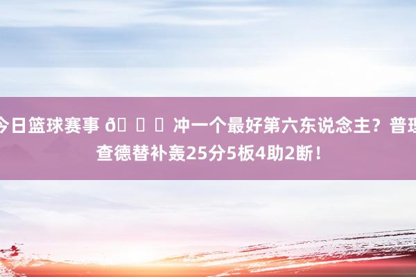 今日篮球赛事 👀冲一个最好第六东说念主？普理查德替补轰25分5板4助2断！