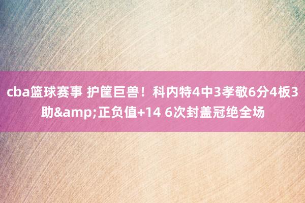 cba篮球赛事 护筐巨兽！科内特4中3孝敬6分4板3助&正负值+14 6次封盖冠绝全场