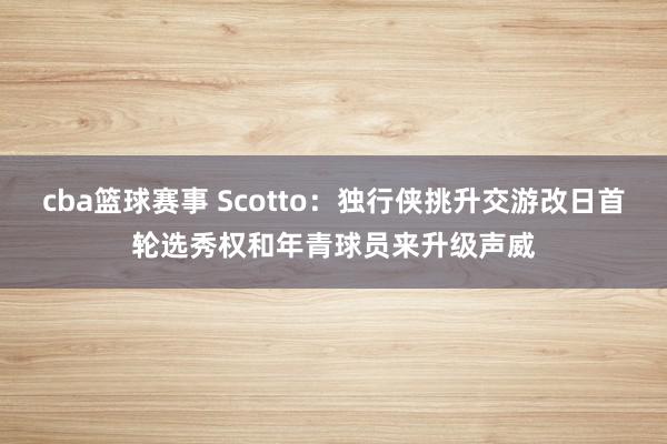 cba篮球赛事 Scotto：独行侠挑升交游改日首轮选秀权和年青球员来升级声威