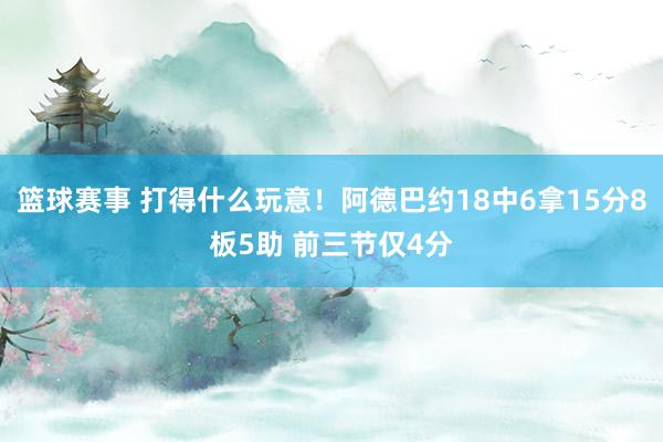 篮球赛事 打得什么玩意！阿德巴约18中6拿15分8板5助 前三节仅4分