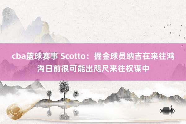 cba篮球赛事 Scotto：掘金球员纳吉在来往鸿沟日前很可能出咫尺来往权谋中