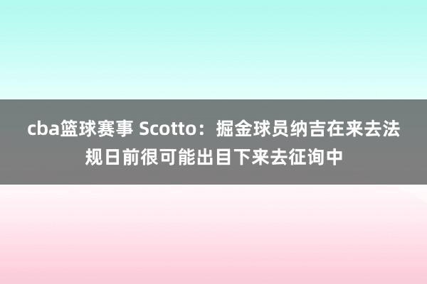 cba篮球赛事 Scotto：掘金球员纳吉在来去法规日前很可能出目下来去征询中