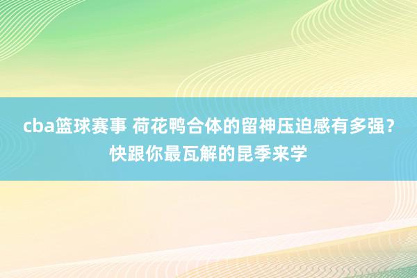 cba篮球赛事 荷花鸭合体的留神压迫感有多强？快跟你最瓦解的昆季来学