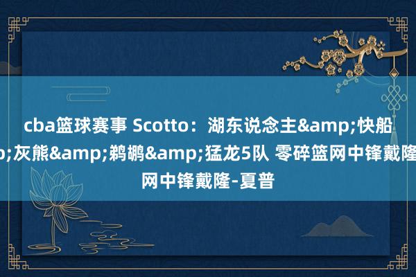 cba篮球赛事 Scotto：湖东说念主&快船&灰熊&鹈鹕&猛龙5队 零碎篮网中锋戴隆-夏普