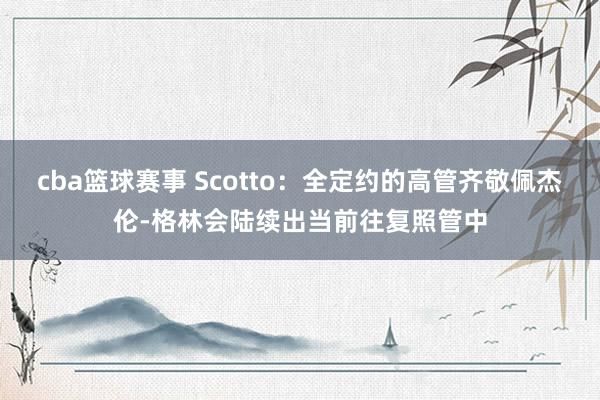 cba篮球赛事 Scotto：全定约的高管齐敬佩杰伦-格林会陆续出当前往复照管中