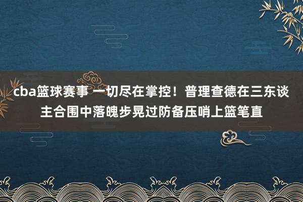 cba篮球赛事 一切尽在掌控！普理查德在三东谈主合围中落魄步晃过防备压哨上篮笔直