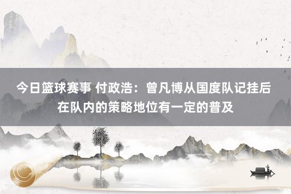 今日篮球赛事 付政浩：曾凡博从国度队记挂后 在队内的策略地位有一定的普及