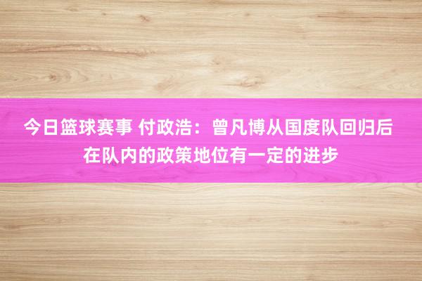 今日篮球赛事 付政浩：曾凡博从国度队回归后 在队内的政策地位有一定的进步