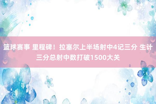 篮球赛事 里程碑！拉塞尔上半场射中4记三分 生计三分总射中数打破1500大关