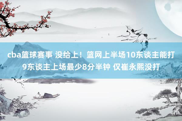 cba篮球赛事 没给上！篮网上半场10东谈主能打9东谈主上场最少8分半钟 仅崔永熙没打