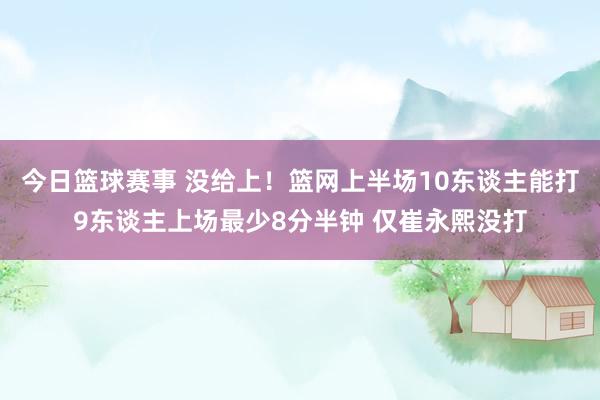 今日篮球赛事 没给上！篮网上半场10东谈主能打9东谈主上场最少8分半钟 仅崔永熙没打