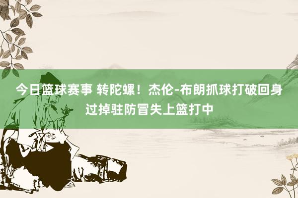 今日篮球赛事 转陀螺！杰伦-布朗抓球打破回身过掉驻防冒失上篮打中