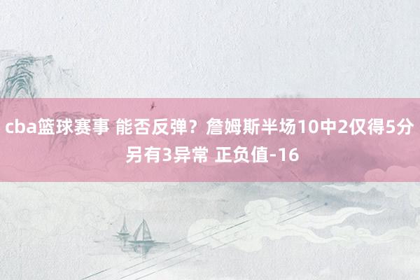 cba篮球赛事 能否反弹？詹姆斯半场10中2仅得5分 另有3异常 正负值-16