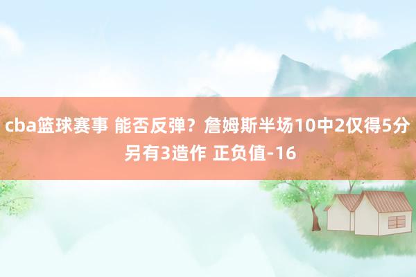 cba篮球赛事 能否反弹？詹姆斯半场10中2仅得5分 另有3造作 正负值-16