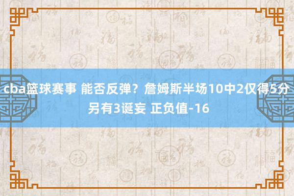 cba篮球赛事 能否反弹？詹姆斯半场10中2仅得5分 另有3诞妄 正负值-16