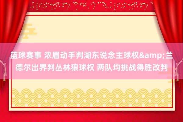 篮球赛事 浓眉动手判湖东说念主球权&兰德尔出界判丛林狼球权 两队均挑战得胜改判