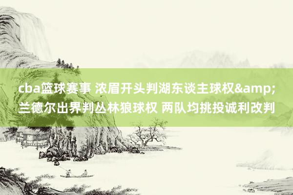 cba篮球赛事 浓眉开头判湖东谈主球权&兰德尔出界判丛林狼球权 两队均挑投诚利改判