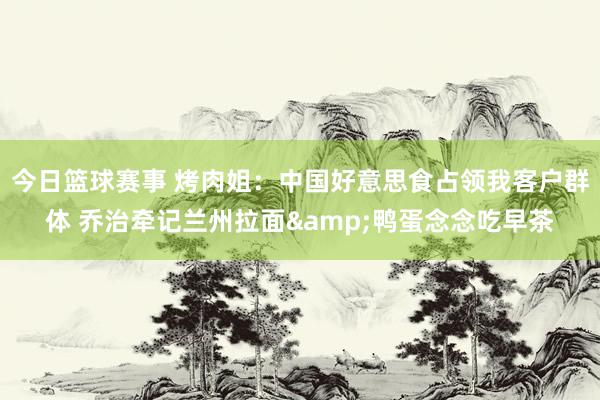 今日篮球赛事 烤肉姐：中国好意思食占领我客户群体 乔治牵记兰州拉面&鸭蛋念念吃早茶