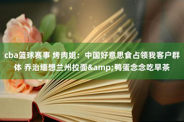 cba篮球赛事 烤肉姐：中国好意思食占领我客户群体 乔治缅想兰州拉面&鸭蛋念念吃早茶