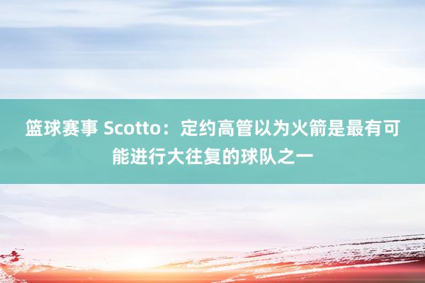 篮球赛事 Scotto：定约高管以为火箭是最有可能进行大往复的球队之一