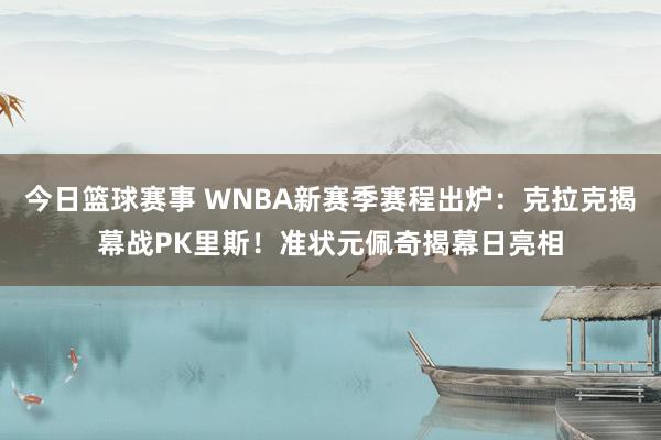 今日篮球赛事 WNBA新赛季赛程出炉：克拉克揭幕战PK里斯！准状元佩奇揭幕日亮相