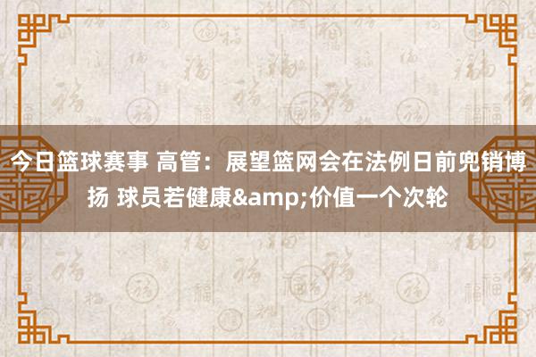 今日篮球赛事 高管：展望篮网会在法例日前兜销博扬 球员若健康&价值一个次轮