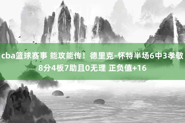 cba篮球赛事 能攻能传！德里克-怀特半场6中3孝敬8分4板7助且0无理 正负值+16