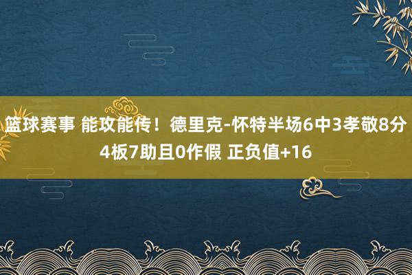 篮球赛事 能攻能传！德里克-怀特半场6中3孝敬8分4板7助且0作假 正负值+16