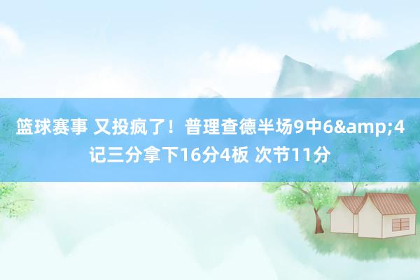 篮球赛事 又投疯了！普理查德半场9中6&4记三分拿下16分4板 次节11分