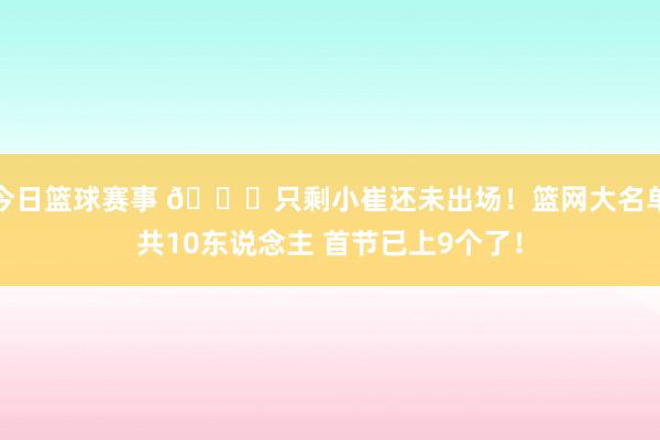 今日篮球赛事 👀只剩小崔还未出场！篮网大名单共10东说念主 首节已上9个了！