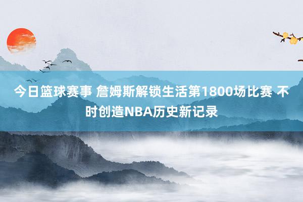 今日篮球赛事 詹姆斯解锁生活第1800场比赛 不时创造NBA历史新记录