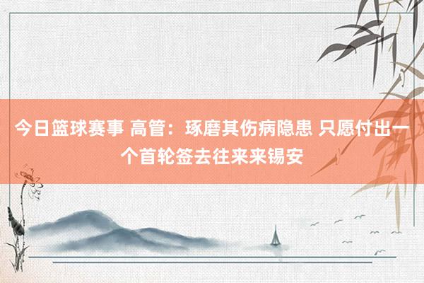 今日篮球赛事 高管：琢磨其伤病隐患 只愿付出一个首轮签去往来来锡安