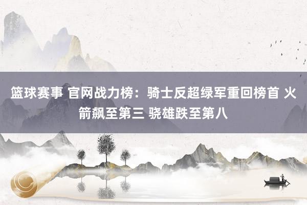 篮球赛事 官网战力榜：骑士反超绿军重回榜首 火箭飙至第三 骁雄跌至第八