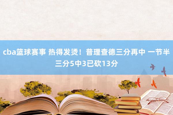 cba篮球赛事 热得发烫！普理查德三分再中 一节半三分5中3已砍13分