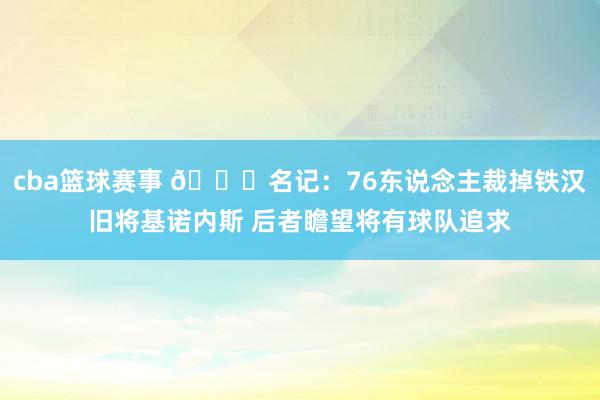 cba篮球赛事 👀名记：76东说念主裁掉铁汉旧将基诺内斯 后者瞻望将有球队追求