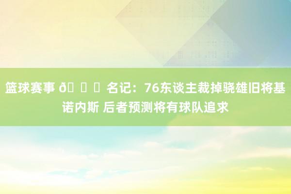 篮球赛事 👀名记：76东谈主裁掉骁雄旧将基诺内斯 后者预测将有球队追求