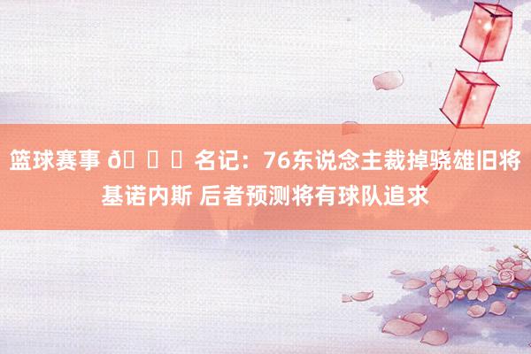 篮球赛事 👀名记：76东说念主裁掉骁雄旧将基诺内斯 后者预测将有球队追求