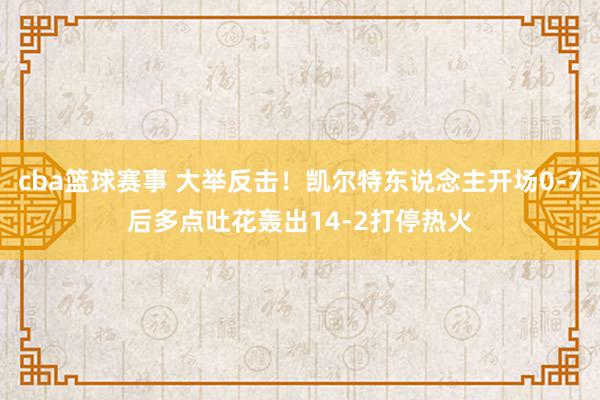 cba篮球赛事 大举反击！凯尔特东说念主开场0-7后多点吐花轰出14-2打停热火